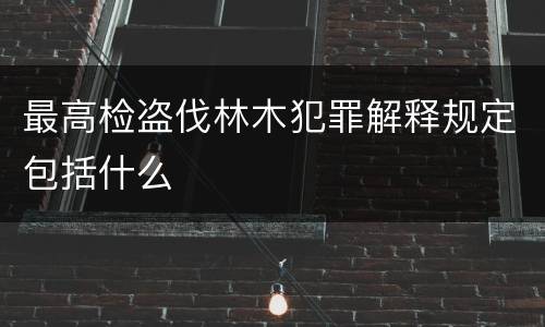 最高检盗伐林木犯罪解释规定包括什么