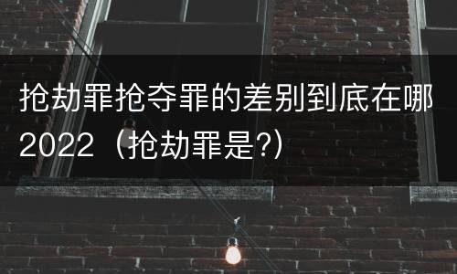抢劫罪抢夺罪的差别到底在哪2022（抢劫罪是?）
