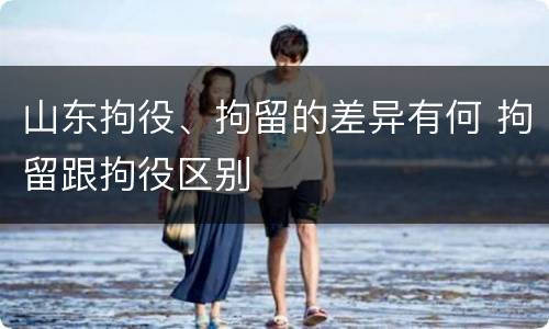 山东拘役、拘留的差异有何 拘留跟拘役区别