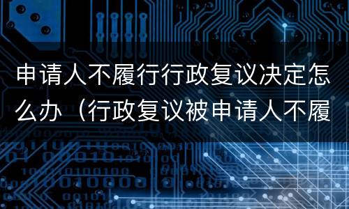 申请人不履行行政复议决定怎么办（行政复议被申请人不履行）