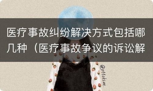 医疗事故纠纷解决方式包括哪几种（医疗事故争议的诉讼解决的种类和内容包括哪些）