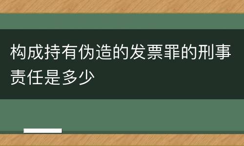 构成持有伪造的发票罪的刑事责任是多少