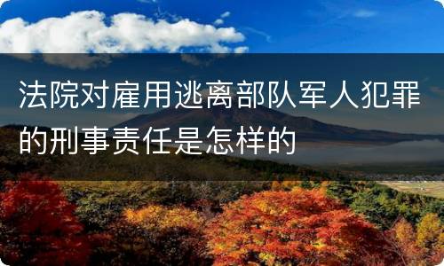 法院对雇用逃离部队军人犯罪的刑事责任是怎样的
