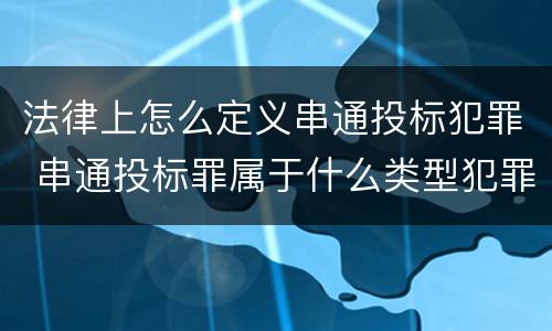 法律上怎么定义串通投标犯罪 串通投标罪属于什么类型犯罪