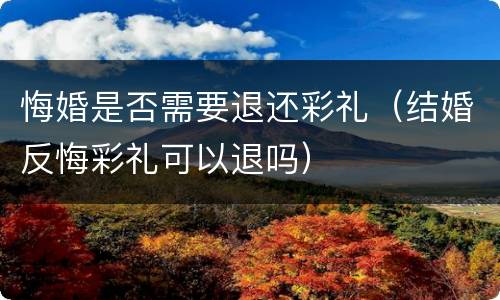 悔婚是否需要退还彩礼（结婚反悔彩礼可以退吗）