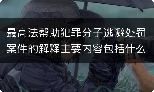 最高法帮助犯罪分子逃避处罚案件的解释主要内容包括什么