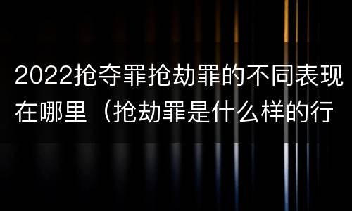 2022抢夺罪抢劫罪的不同表现在哪里（抢劫罪是什么样的行为）