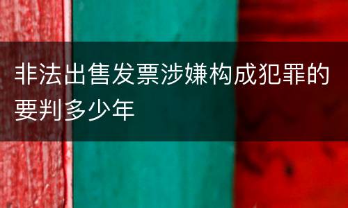 非法出售发票涉嫌构成犯罪的要判多少年
