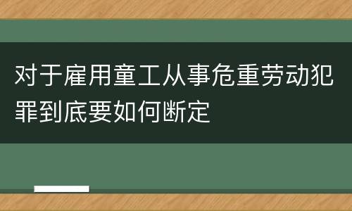 对于雇用童工从事危重劳动犯罪到底要如何断定