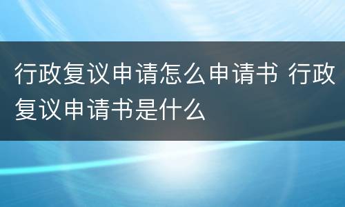 行政复议申请怎么申请书 行政复议申请书是什么
