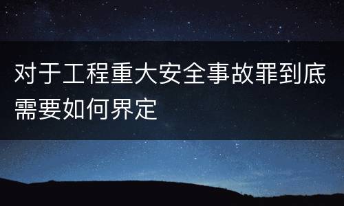 对于工程重大安全事故罪到底需要如何界定