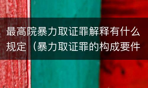 最高院暴力取证罪解释有什么规定（暴力取证罪的构成要件）
