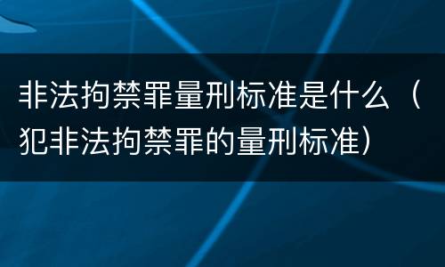 非法拘禁罪量刑标准是什么（犯非法拘禁罪的量刑标准）