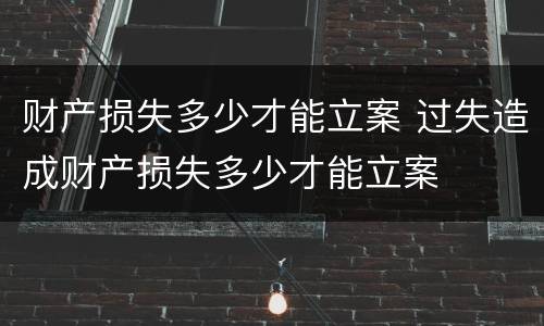 财产损失多少才能立案 过失造成财产损失多少才能立案