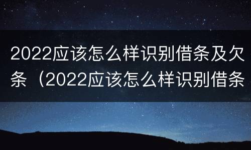 2022应该怎么样识别借条及欠条（2022应该怎么样识别借条及欠条的真假）