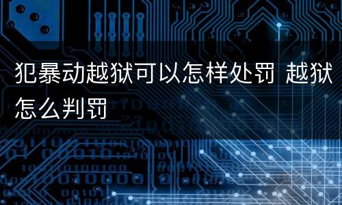 犯暴动越狱可以怎样处罚 越狱怎么判罚