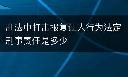 刑法中打击报复证人行为法定刑事责任是多少