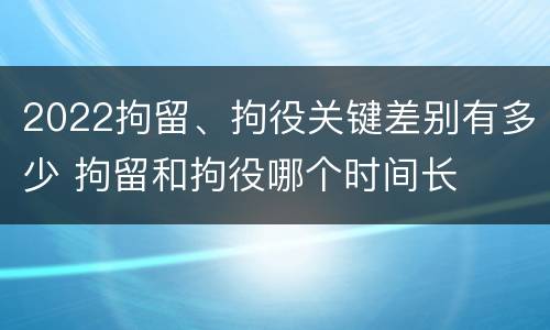 2022拘留、拘役关键差别有多少 拘留和拘役哪个时间长