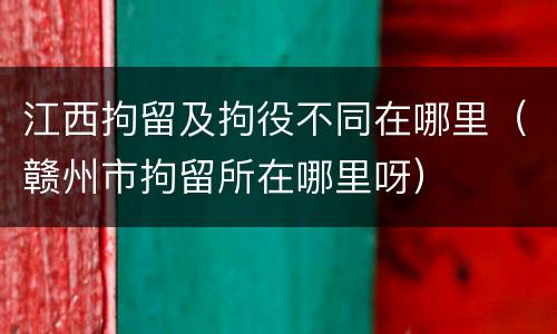 江西拘留及拘役不同在哪里（赣州市拘留所在哪里呀）