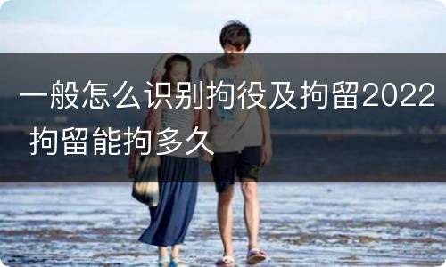 一般怎么识别拘役及拘留2022 拘留能拘多久