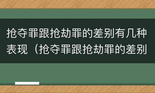 抢夺罪跟抢劫罪的差别有几种表现（抢夺罪跟抢劫罪的差别有几种表现形式）