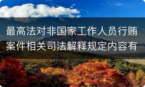 最高法对非国家工作人员行贿案件相关司法解释规定内容有哪些