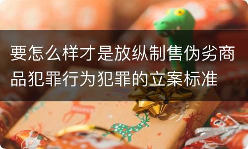 要怎么样才是放纵制售伪劣商品犯罪行为犯罪的立案标准