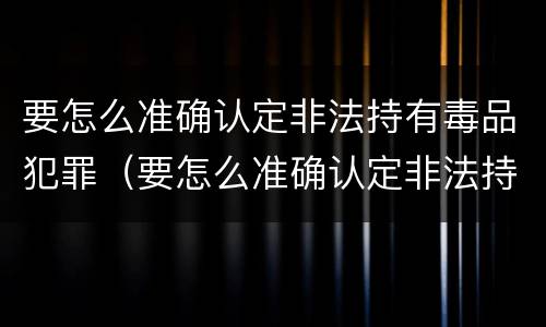 要怎么准确认定非法持有毒品犯罪（要怎么准确认定非法持有毒品犯罪行为）