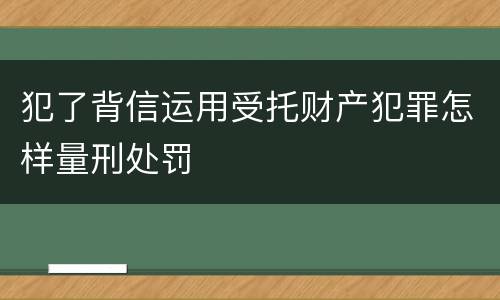 犯了背信运用受托财产犯罪怎样量刑处罚