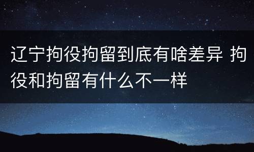 辽宁拘役拘留到底有啥差异 拘役和拘留有什么不一样