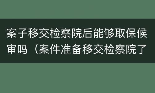 案子移交检察院后能够取保候审吗（案件准备移交检察院了这个时候能不能取保候审）