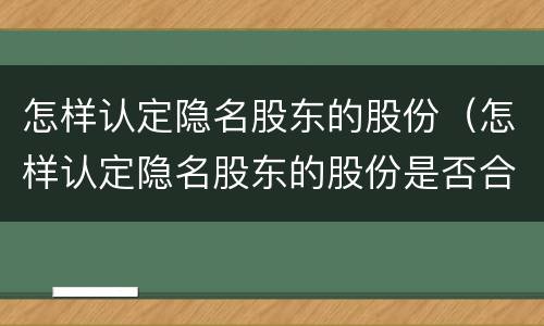怎样认定隐名股东的股份（怎样认定隐名股东的股份是否合法）