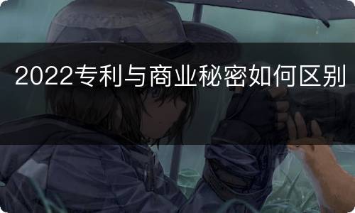 2022专利与商业秘密如何区别