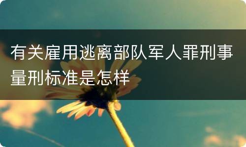 有关雇用逃离部队军人罪刑事量刑标准是怎样