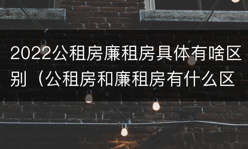 2022公租房廉租房具体有啥区别（公租房和廉租房有什么区别?2019年的）