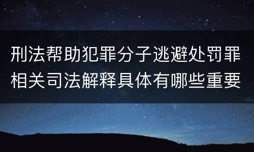 刑法帮助犯罪分子逃避处罚罪相关司法解释具体有哪些重要内容