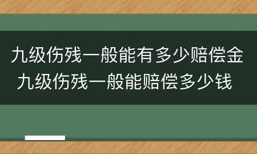 九级伤残一般能有多少赔偿金 九级伤残一般能赔偿多少钱