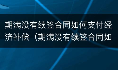 期满没有续签合同如何支付经济补偿（期满没有续签合同如何支付经济补偿费）