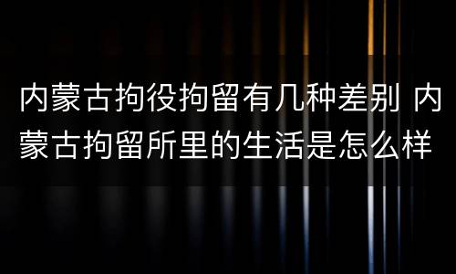 内蒙古拘役拘留有几种差别 内蒙古拘留所里的生活是怎么样的