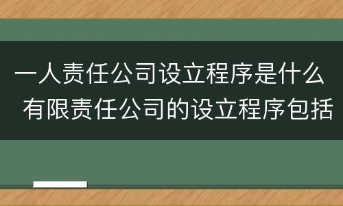 一人责任公司设立程序是什么 有限责任公司的设立程序包括什么