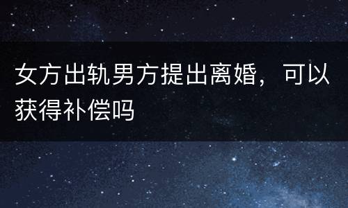 女方出轨男方提出离婚，可以获得补偿吗