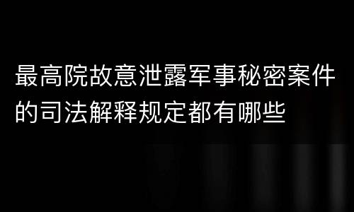 最高院故意泄露军事秘密案件的司法解释规定都有哪些