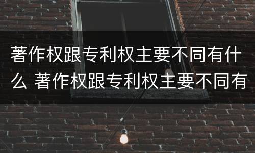 著作权跟专利权主要不同有什么 著作权跟专利权主要不同有什么特点
