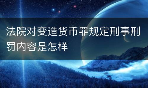 法院对变造货币罪规定刑事刑罚内容是怎样