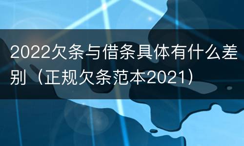 2022欠条与借条具体有什么差别（正规欠条范本2021）