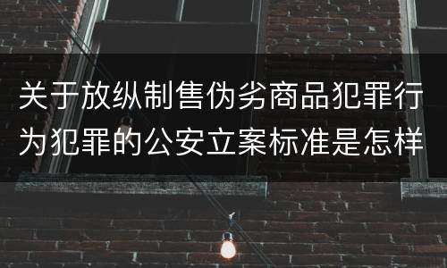 关于放纵制售伪劣商品犯罪行为犯罪的公安立案标准是怎样的