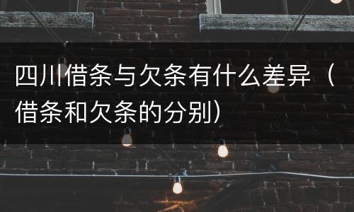 四川借条与欠条有什么差异（借条和欠条的分别）