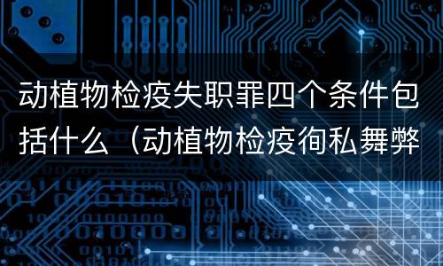 动植物检疫失职罪四个条件包括什么（动植物检疫徇私舞弊罪与动植物检疫失职罪的区别在于）