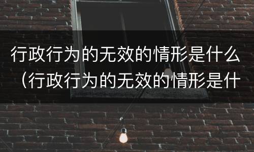 行政行为的无效的情形是什么（行政行为的无效的情形是什么）