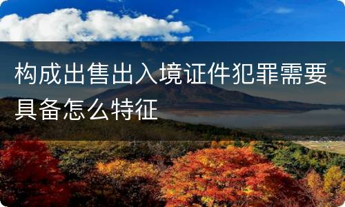 构成出售出入境证件犯罪需要具备怎么特征